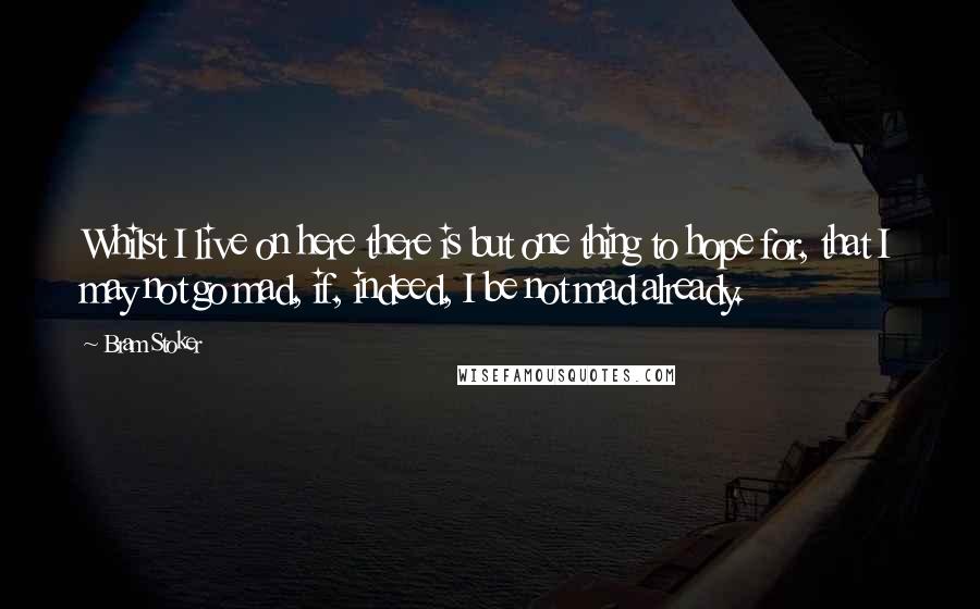 Bram Stoker Quotes: Whilst I live on here there is but one thing to hope for, that I may not go mad, if, indeed, I be not mad already.