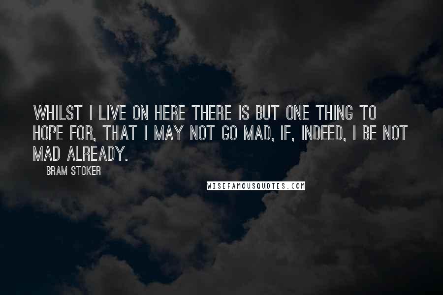 Bram Stoker Quotes: Whilst I live on here there is but one thing to hope for, that I may not go mad, if, indeed, I be not mad already.