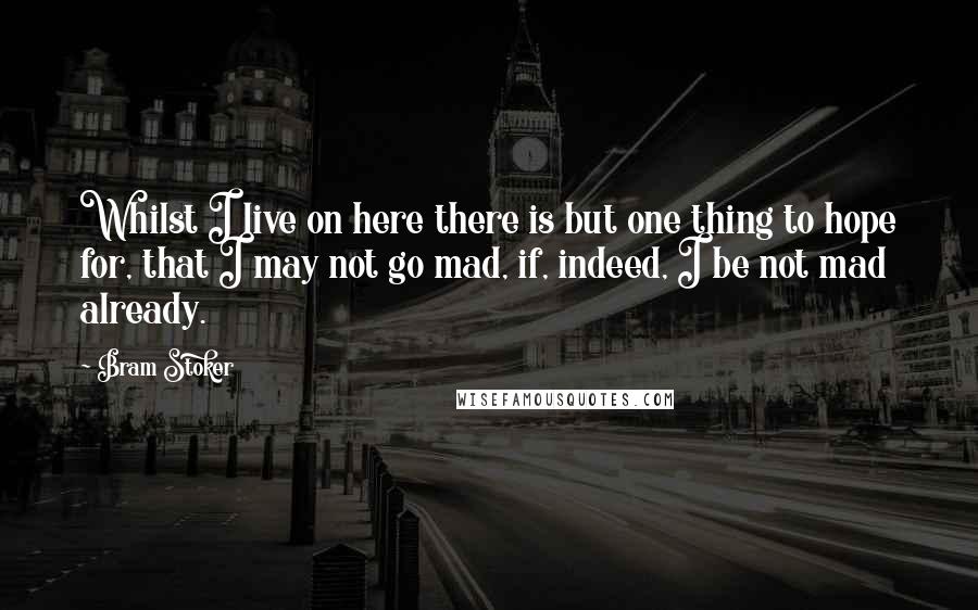 Bram Stoker Quotes: Whilst I live on here there is but one thing to hope for, that I may not go mad, if, indeed, I be not mad already.