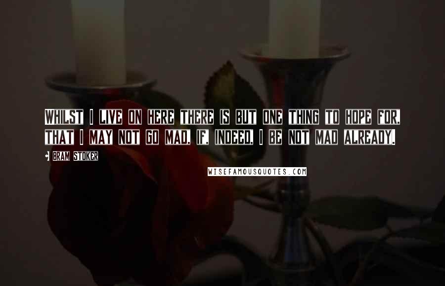 Bram Stoker Quotes: Whilst I live on here there is but one thing to hope for, that I may not go mad, if, indeed, I be not mad already.