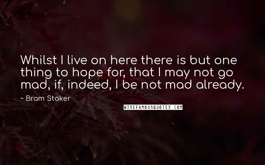 Bram Stoker Quotes: Whilst I live on here there is but one thing to hope for, that I may not go mad, if, indeed, I be not mad already.