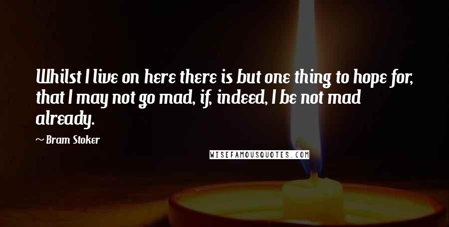 Bram Stoker Quotes: Whilst I live on here there is but one thing to hope for, that I may not go mad, if, indeed, I be not mad already.