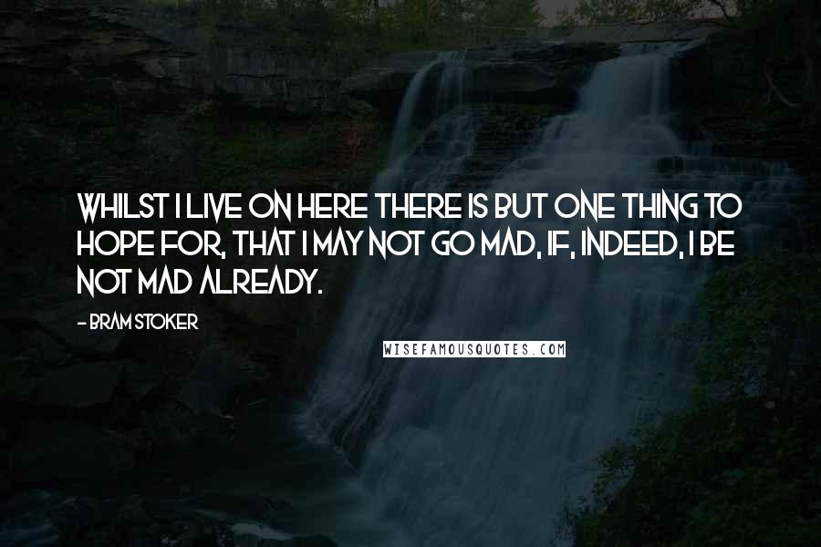 Bram Stoker Quotes: Whilst I live on here there is but one thing to hope for, that I may not go mad, if, indeed, I be not mad already.