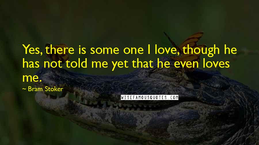 Bram Stoker Quotes: Yes, there is some one I love, though he has not told me yet that he even loves me.