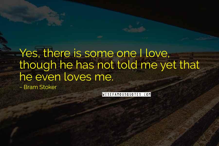Bram Stoker Quotes: Yes, there is some one I love, though he has not told me yet that he even loves me.