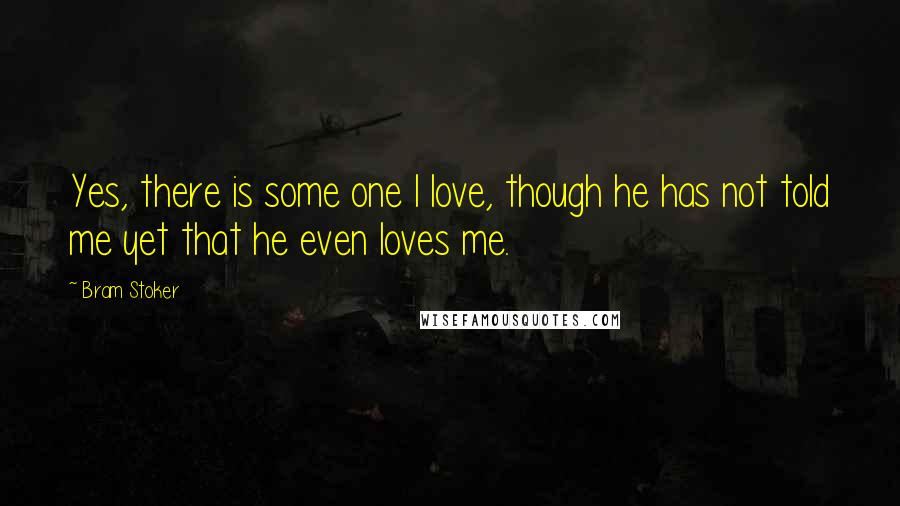 Bram Stoker Quotes: Yes, there is some one I love, though he has not told me yet that he even loves me.