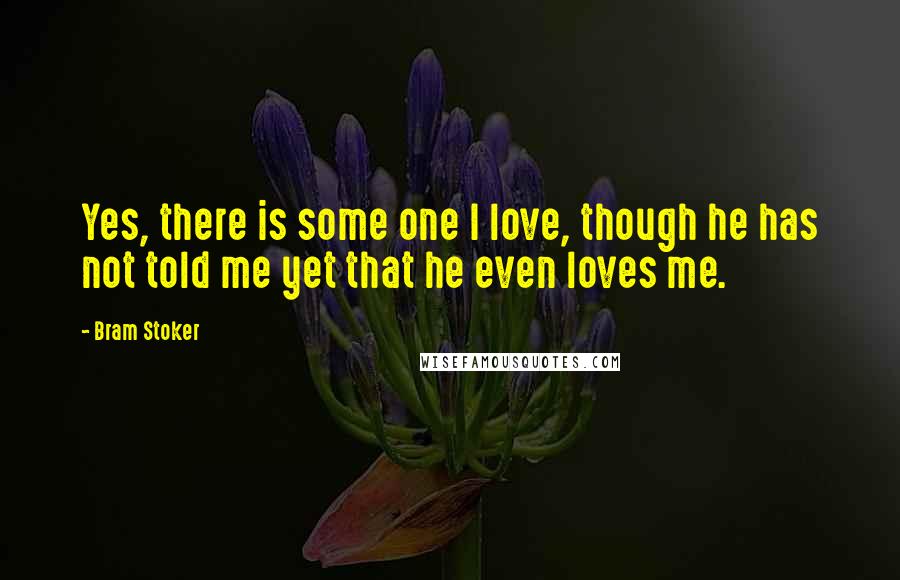 Bram Stoker Quotes: Yes, there is some one I love, though he has not told me yet that he even loves me.