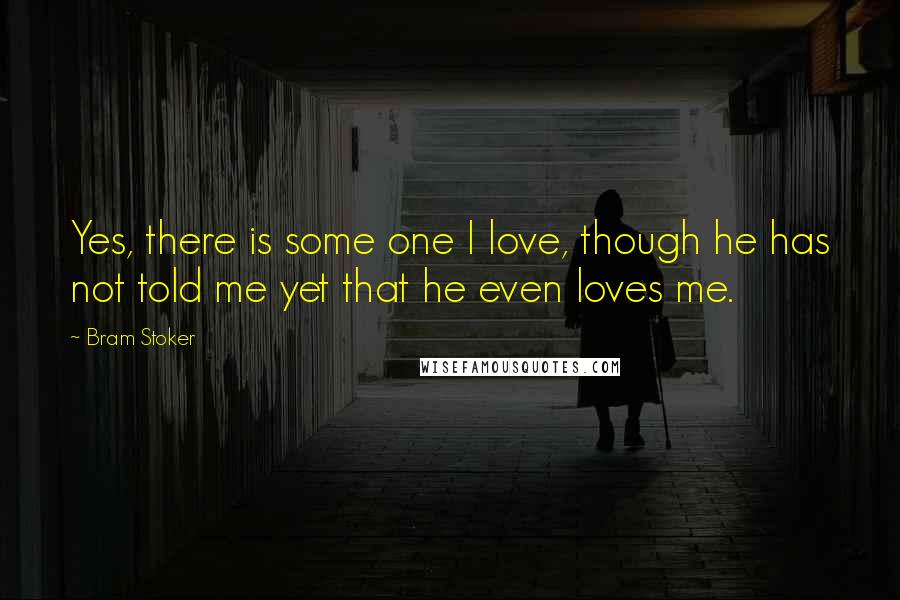 Bram Stoker Quotes: Yes, there is some one I love, though he has not told me yet that he even loves me.