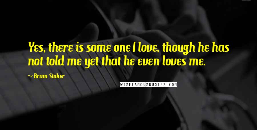 Bram Stoker Quotes: Yes, there is some one I love, though he has not told me yet that he even loves me.