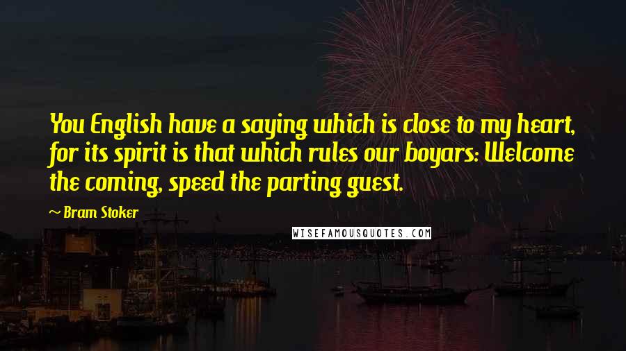 Bram Stoker Quotes: You English have a saying which is close to my heart, for its spirit is that which rules our boyars: Welcome the coming, speed the parting guest.