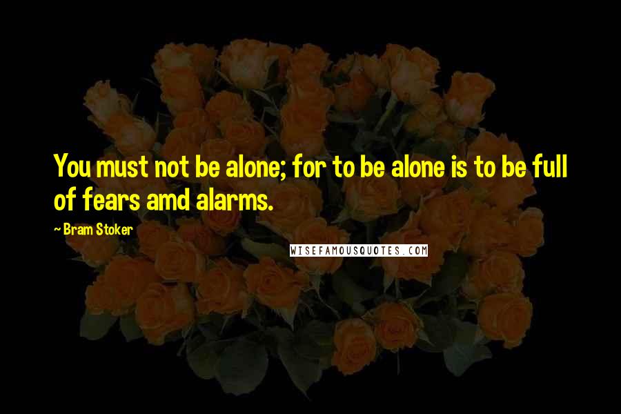 Bram Stoker Quotes: You must not be alone; for to be alone is to be full of fears amd alarms.