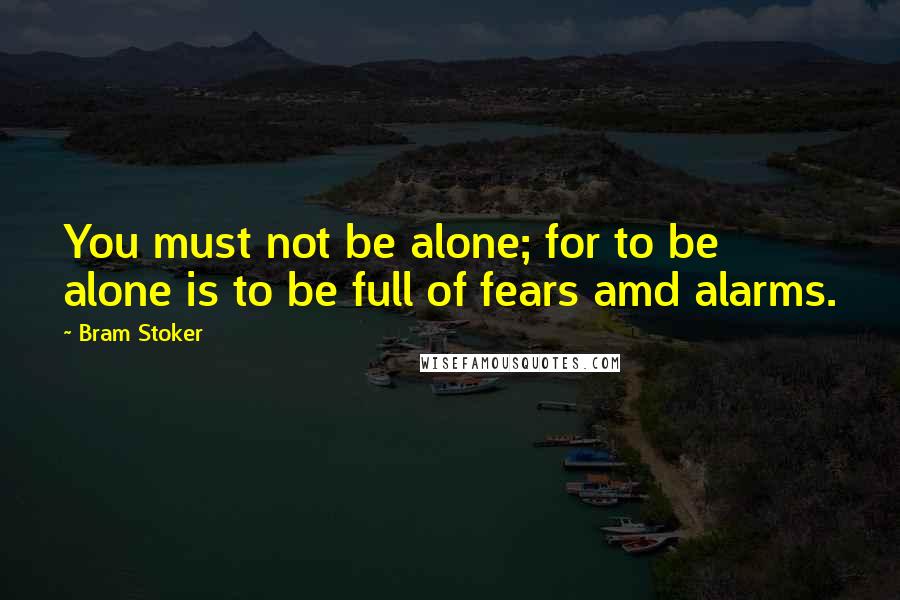Bram Stoker Quotes: You must not be alone; for to be alone is to be full of fears amd alarms.