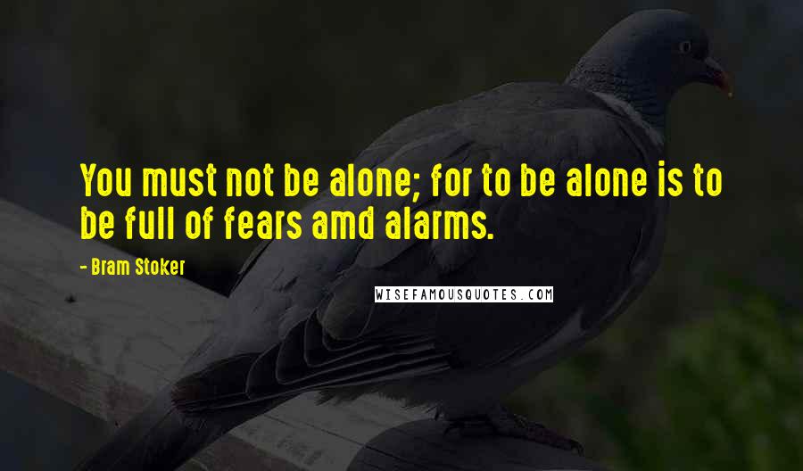 Bram Stoker Quotes: You must not be alone; for to be alone is to be full of fears amd alarms.