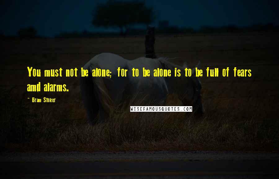 Bram Stoker Quotes: You must not be alone; for to be alone is to be full of fears amd alarms.