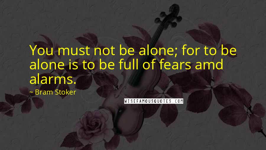 Bram Stoker Quotes: You must not be alone; for to be alone is to be full of fears amd alarms.