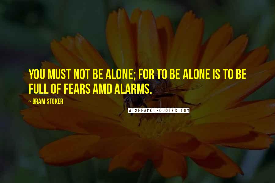 Bram Stoker Quotes: You must not be alone; for to be alone is to be full of fears amd alarms.