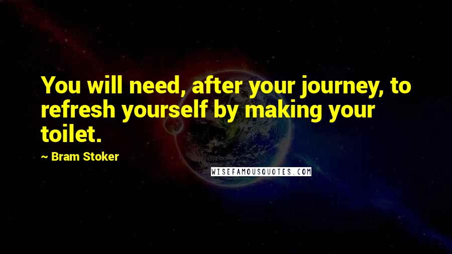 Bram Stoker Quotes: You will need, after your journey, to refresh yourself by making your toilet.