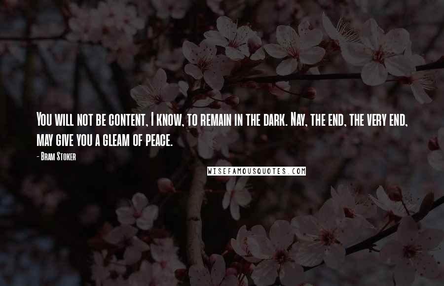 Bram Stoker Quotes: You will not be content, I know, to remain in the dark. Nay, the end, the very end, may give you a gleam of peace.