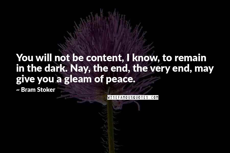 Bram Stoker Quotes: You will not be content, I know, to remain in the dark. Nay, the end, the very end, may give you a gleam of peace.