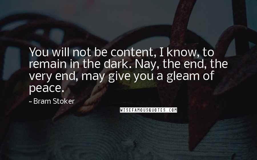 Bram Stoker Quotes: You will not be content, I know, to remain in the dark. Nay, the end, the very end, may give you a gleam of peace.