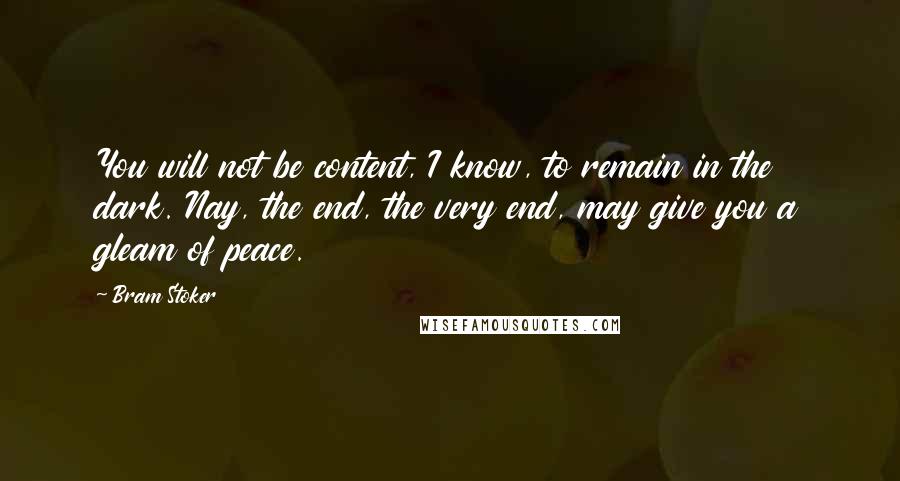 Bram Stoker Quotes: You will not be content, I know, to remain in the dark. Nay, the end, the very end, may give you a gleam of peace.