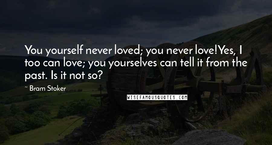 Bram Stoker Quotes: You yourself never loved; you never love!Yes, I too can love; you yourselves can tell it from the past. Is it not so?