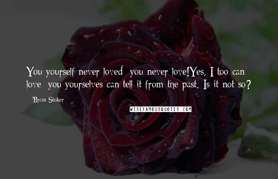 Bram Stoker Quotes: You yourself never loved; you never love!Yes, I too can love; you yourselves can tell it from the past. Is it not so?