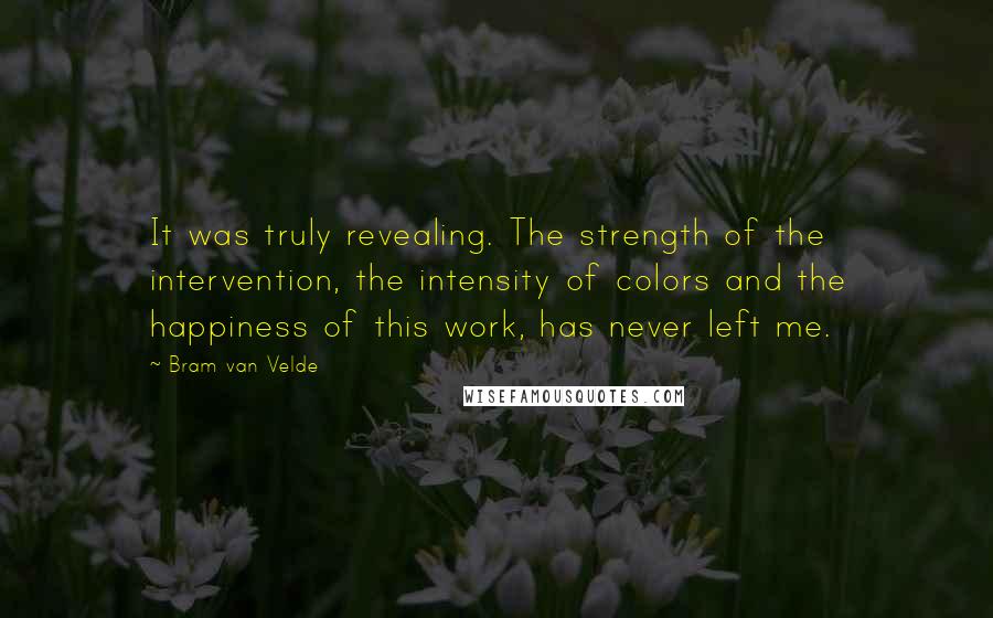 Bram Van Velde Quotes: It was truly revealing. The strength of the intervention, the intensity of colors and the happiness of this work, has never left me.