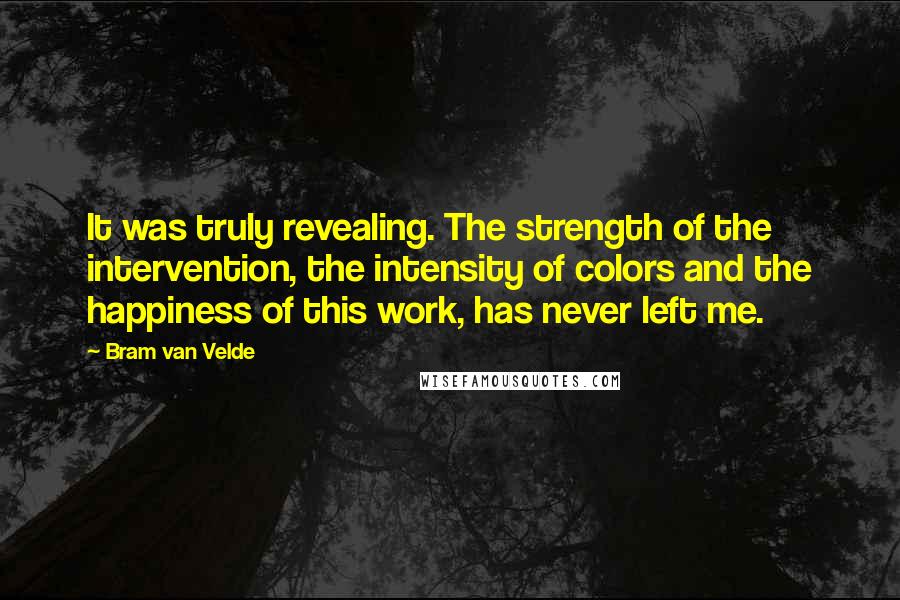 Bram Van Velde Quotes: It was truly revealing. The strength of the intervention, the intensity of colors and the happiness of this work, has never left me.