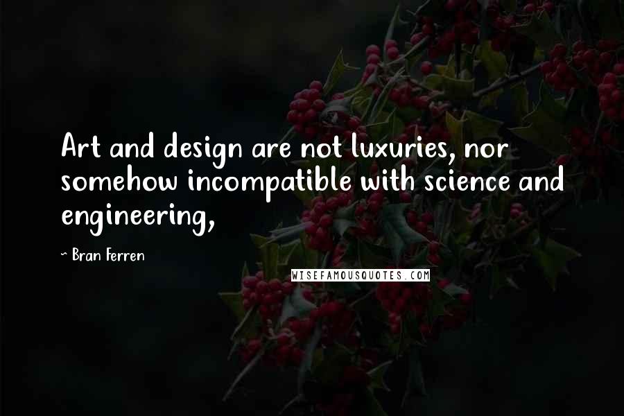 Bran Ferren Quotes: Art and design are not luxuries, nor somehow incompatible with science and engineering,
