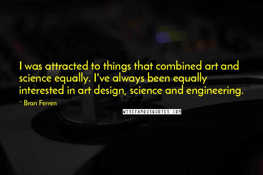 Bran Ferren Quotes: I was attracted to things that combined art and science equally. I've always been equally interested in art design, science and engineering.