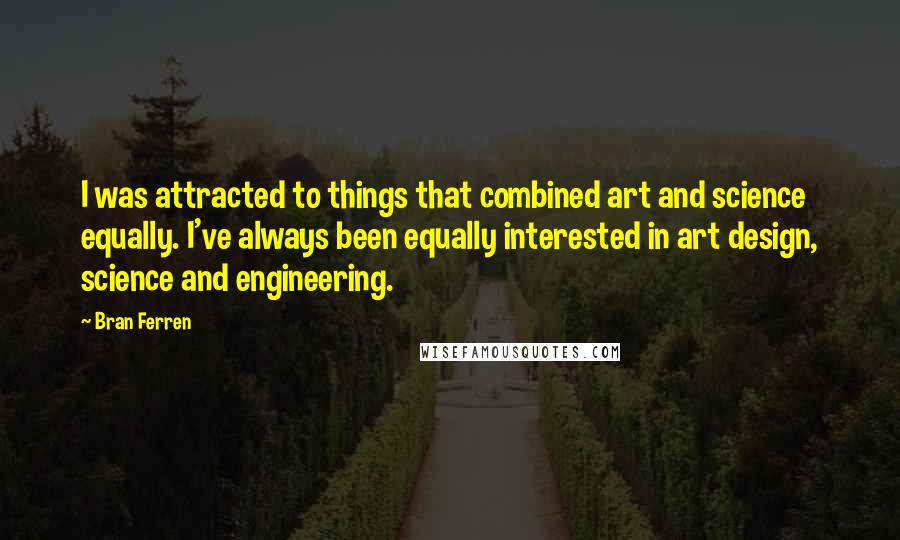 Bran Ferren Quotes: I was attracted to things that combined art and science equally. I've always been equally interested in art design, science and engineering.