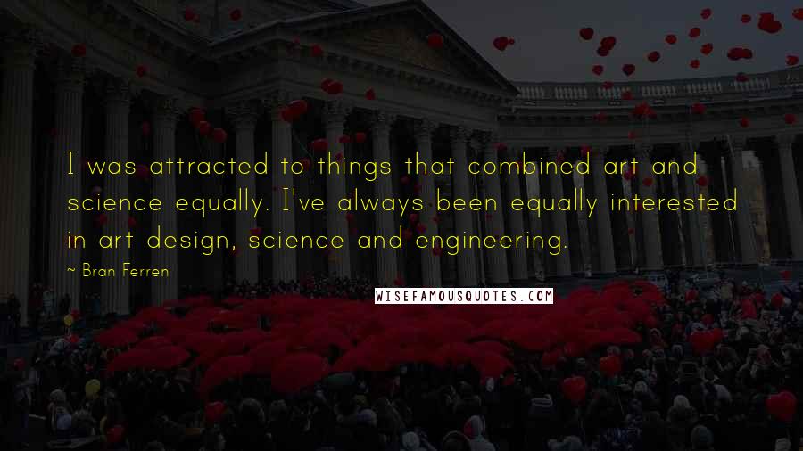 Bran Ferren Quotes: I was attracted to things that combined art and science equally. I've always been equally interested in art design, science and engineering.