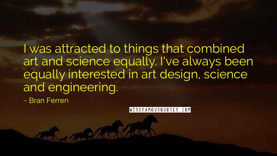 Bran Ferren Quotes: I was attracted to things that combined art and science equally. I've always been equally interested in art design, science and engineering.