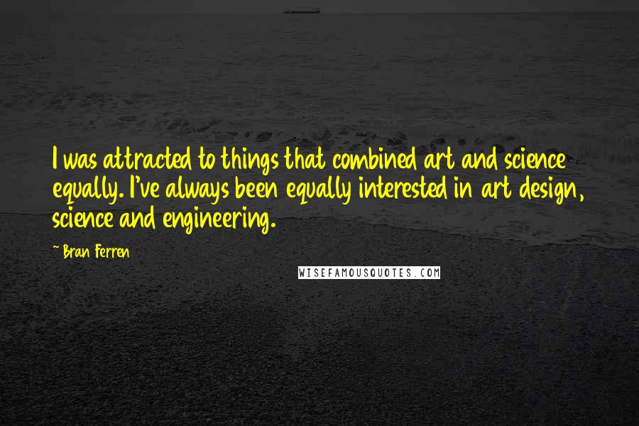 Bran Ferren Quotes: I was attracted to things that combined art and science equally. I've always been equally interested in art design, science and engineering.