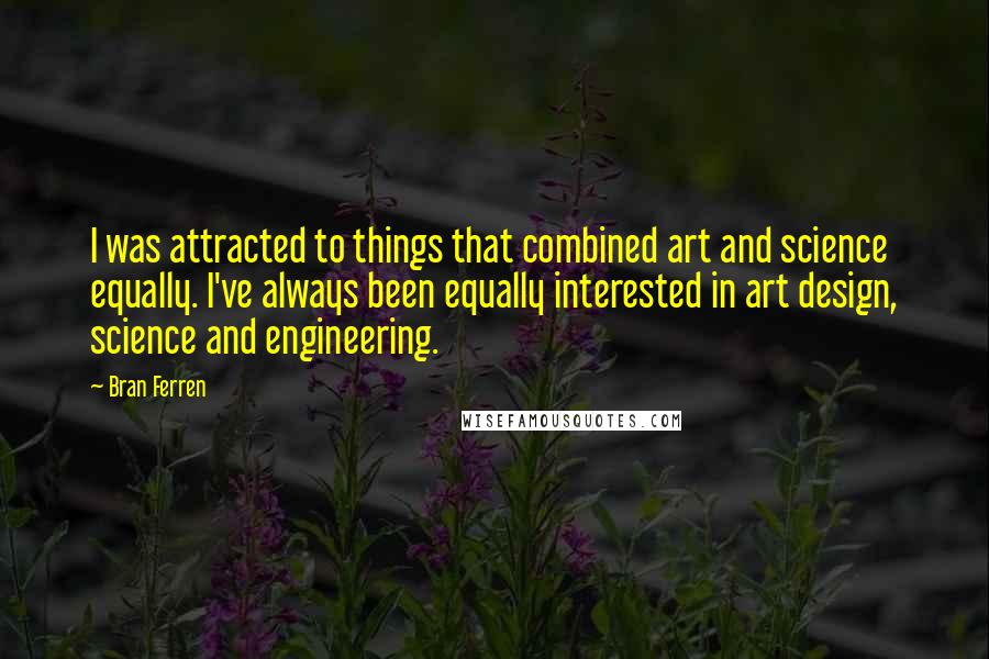 Bran Ferren Quotes: I was attracted to things that combined art and science equally. I've always been equally interested in art design, science and engineering.