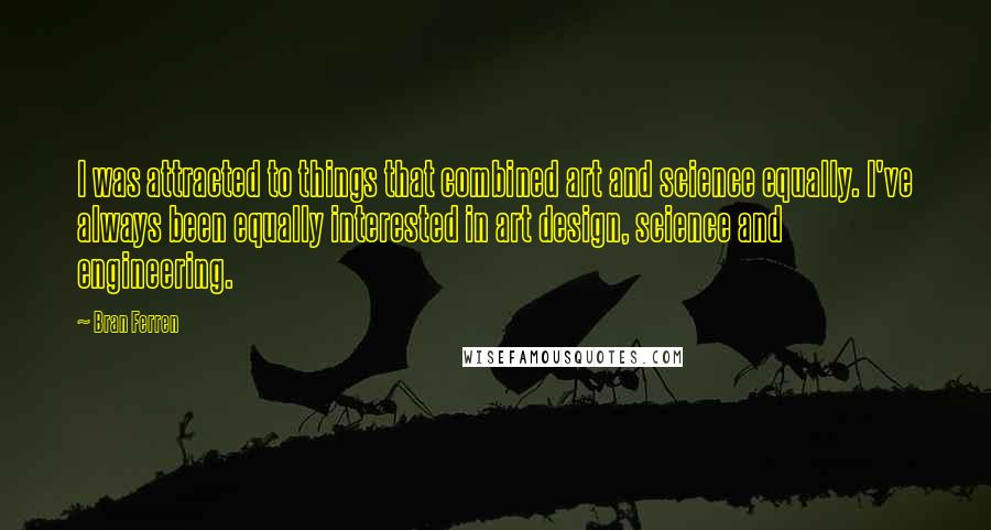 Bran Ferren Quotes: I was attracted to things that combined art and science equally. I've always been equally interested in art design, science and engineering.