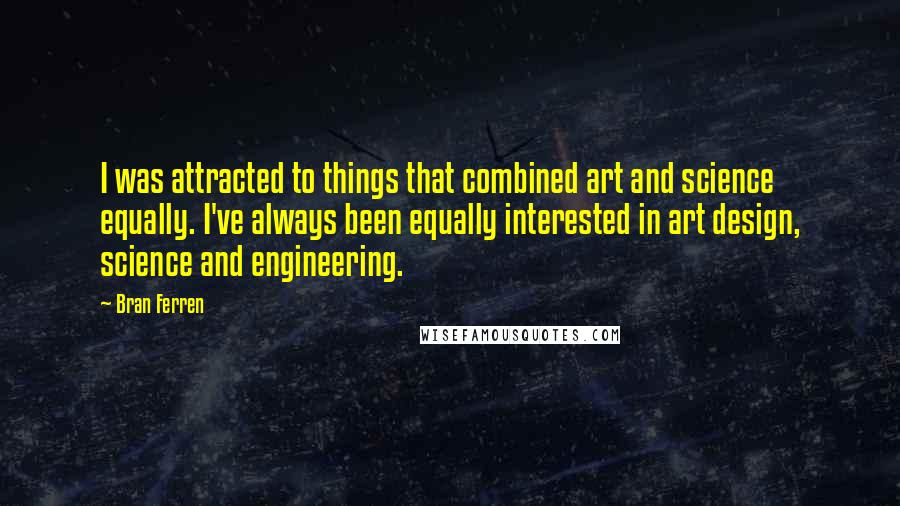 Bran Ferren Quotes: I was attracted to things that combined art and science equally. I've always been equally interested in art design, science and engineering.