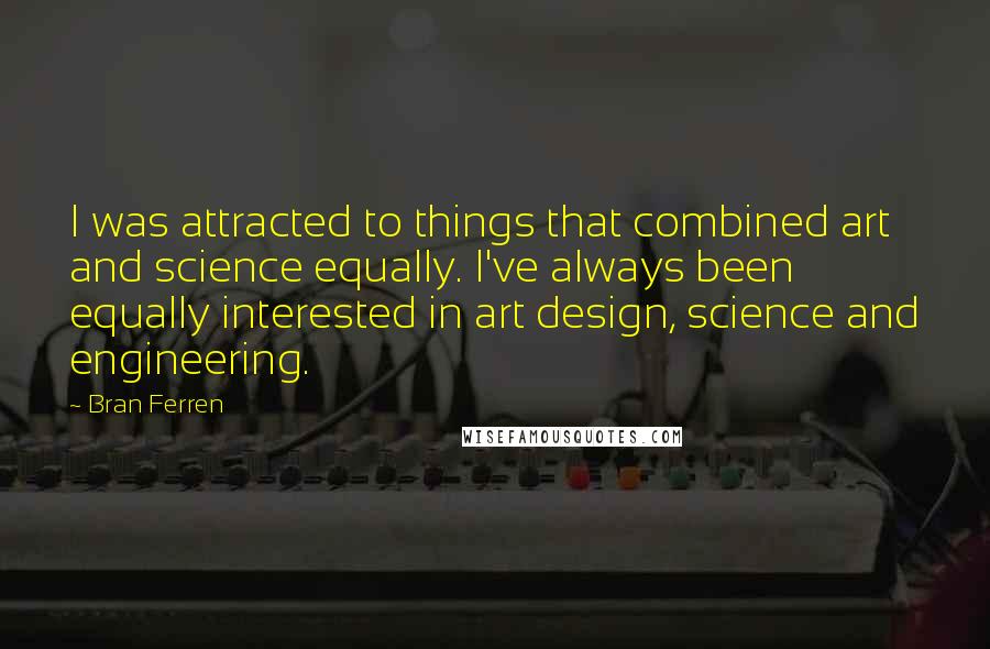 Bran Ferren Quotes: I was attracted to things that combined art and science equally. I've always been equally interested in art design, science and engineering.