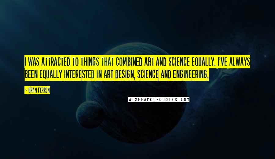 Bran Ferren Quotes: I was attracted to things that combined art and science equally. I've always been equally interested in art design, science and engineering.