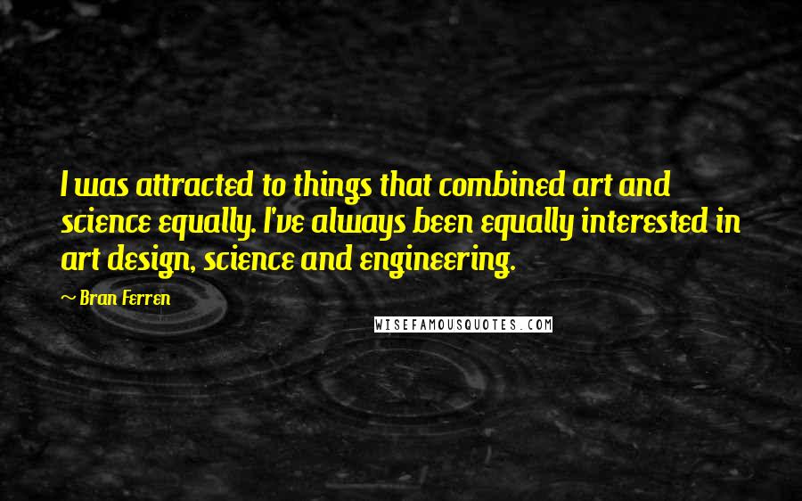 Bran Ferren Quotes: I was attracted to things that combined art and science equally. I've always been equally interested in art design, science and engineering.