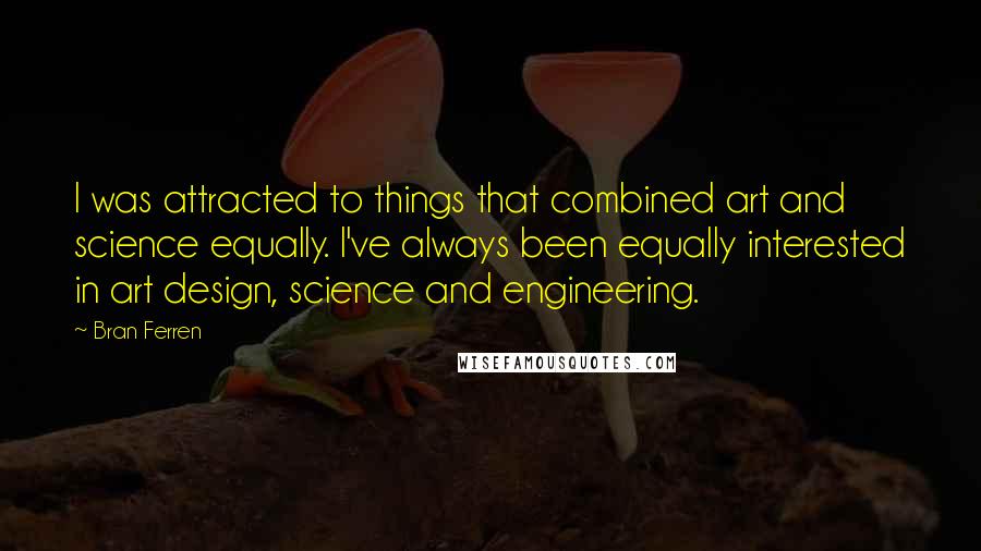 Bran Ferren Quotes: I was attracted to things that combined art and science equally. I've always been equally interested in art design, science and engineering.