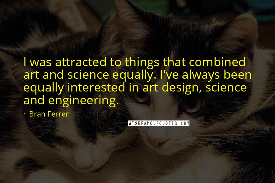 Bran Ferren Quotes: I was attracted to things that combined art and science equally. I've always been equally interested in art design, science and engineering.