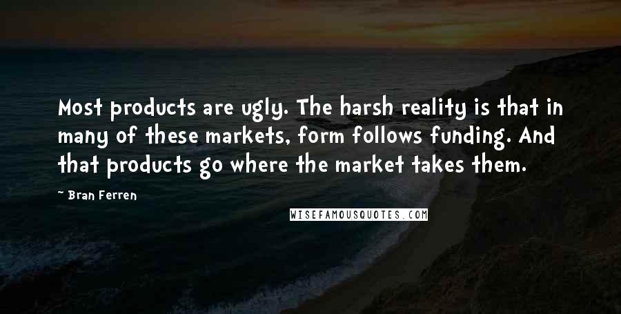 Bran Ferren Quotes: Most products are ugly. The harsh reality is that in many of these markets, form follows funding. And that products go where the market takes them.