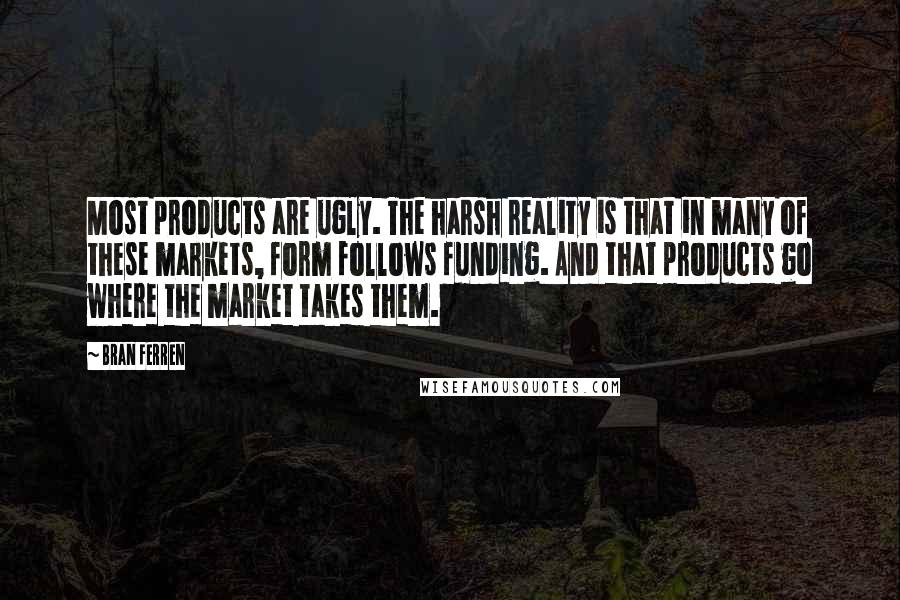 Bran Ferren Quotes: Most products are ugly. The harsh reality is that in many of these markets, form follows funding. And that products go where the market takes them.