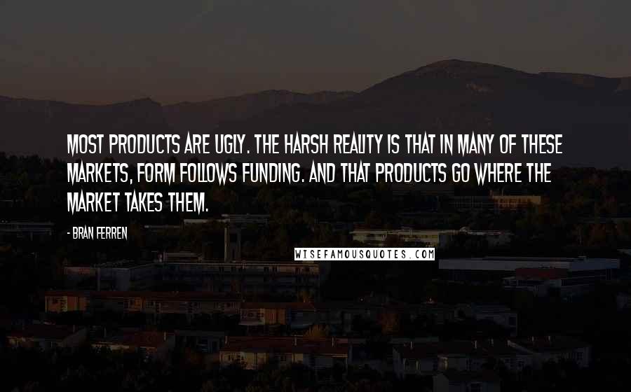 Bran Ferren Quotes: Most products are ugly. The harsh reality is that in many of these markets, form follows funding. And that products go where the market takes them.