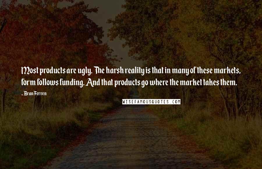 Bran Ferren Quotes: Most products are ugly. The harsh reality is that in many of these markets, form follows funding. And that products go where the market takes them.