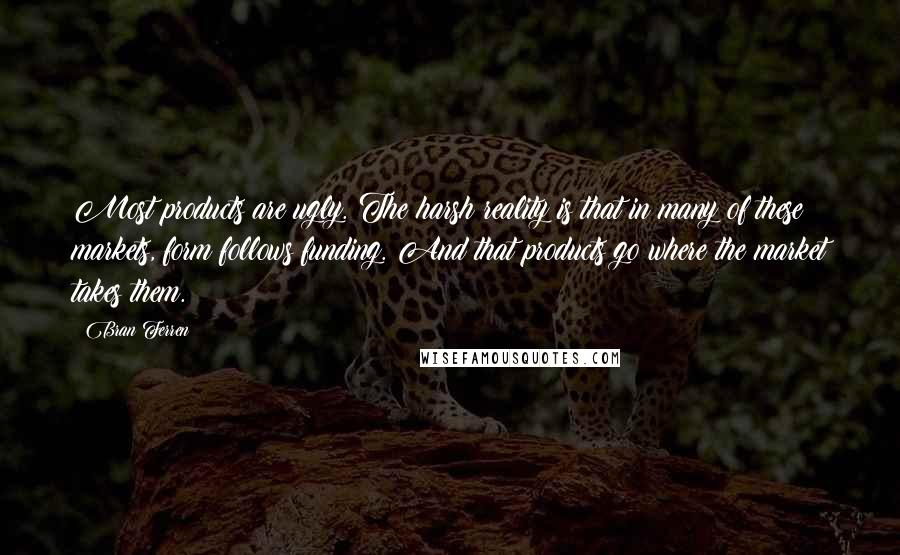 Bran Ferren Quotes: Most products are ugly. The harsh reality is that in many of these markets, form follows funding. And that products go where the market takes them.