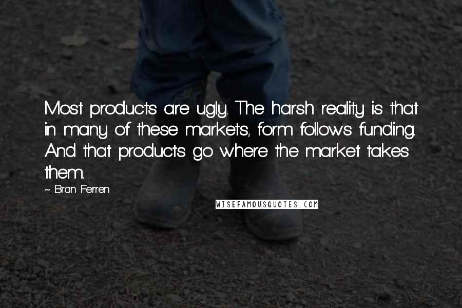 Bran Ferren Quotes: Most products are ugly. The harsh reality is that in many of these markets, form follows funding. And that products go where the market takes them.