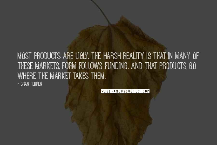 Bran Ferren Quotes: Most products are ugly. The harsh reality is that in many of these markets, form follows funding. And that products go where the market takes them.